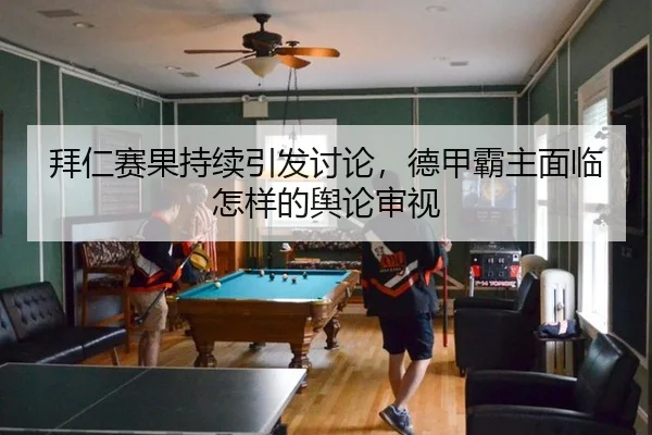 拜仁赛果持续引发讨论，德甲霸主面临怎样的舆论审视