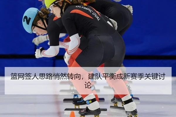 篮网签人思路悄然转向，建队平衡成新赛季关键讨论